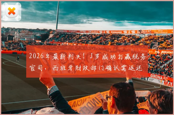 2026年最新判决！J罗成功打赢税务官司，西班牙财政部门确认需返还300万欧元税款