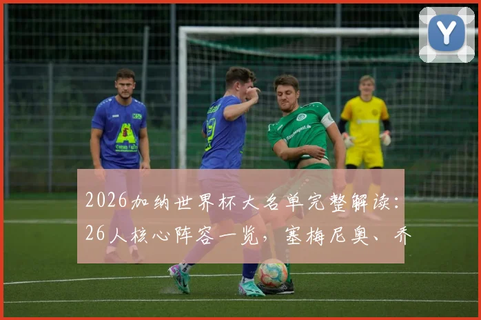 2026加纳世界杯大名单完整解读:26人核心阵容一览,塞梅尼奥、乔丹·阿尤领衔冲击之路