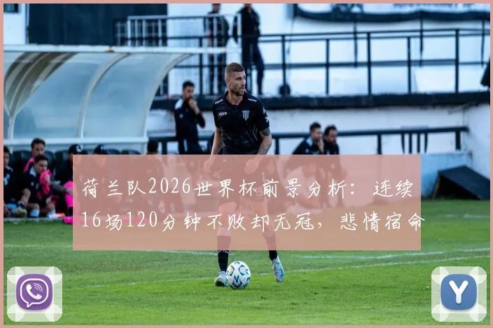 荷兰队2026世界杯前景分析：连续16场120分钟不败却无冠，悲情宿命能否打破？