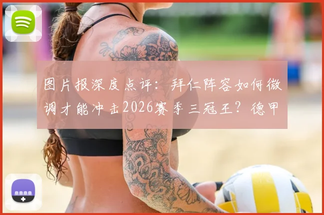 图片报深度点评:拜仁阵容如何微调才能冲击2026赛季三冠王?德甲巨无霸仅差最后几步
