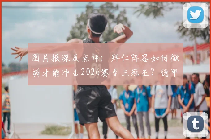 图片报深度点评：拜仁阵容如何微调才能冲击2026赛季三冠王？德甲巨无霸仅差最后几步