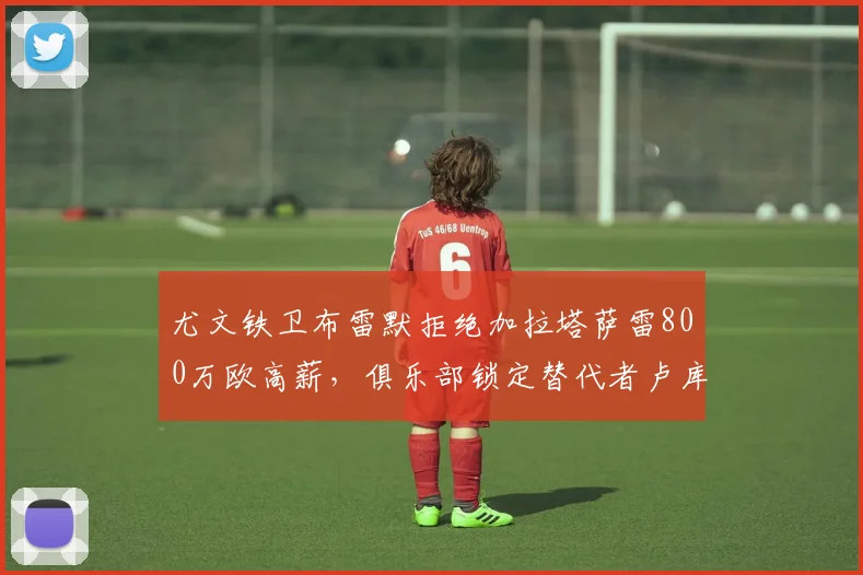 尤文铁卫布雷默拒绝加拉塔萨雷800万欧高薪，俱乐部锁定替代者卢库米：2026夏窗转会动态前瞻